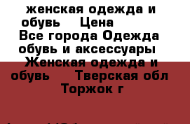 женская одежда и обувь  › Цена ­ 1 000 - Все города Одежда, обувь и аксессуары » Женская одежда и обувь   . Тверская обл.,Торжок г.